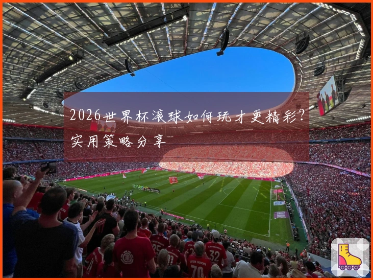2026世界杯滚球如何玩才更精彩？实用策略分享