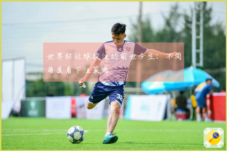 世界杯让球投注的前世今生：不同角度看下注策略