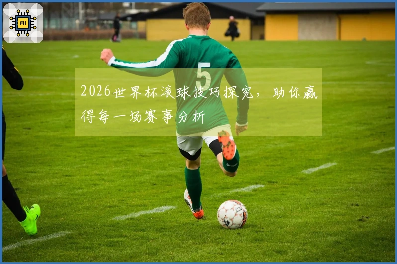 2026世界杯滚球技巧探究，助你赢得每一场赛事分析