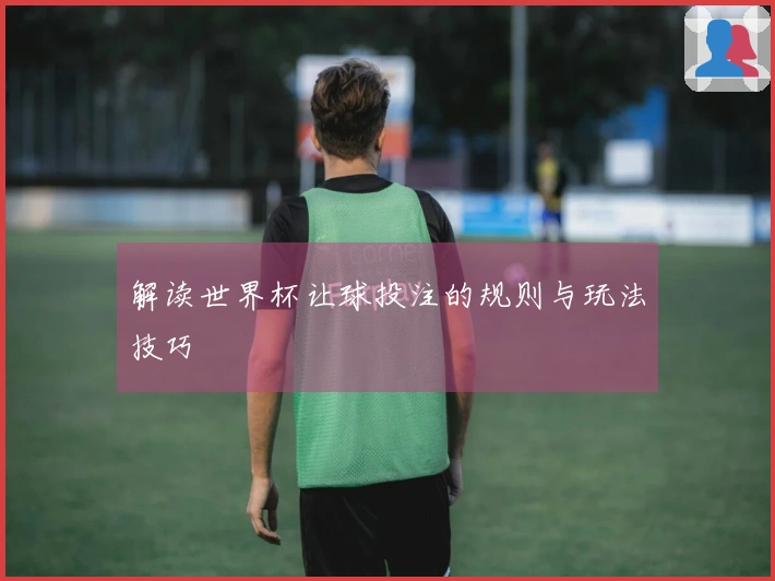 解读世界杯让球投注的规则与玩法技巧