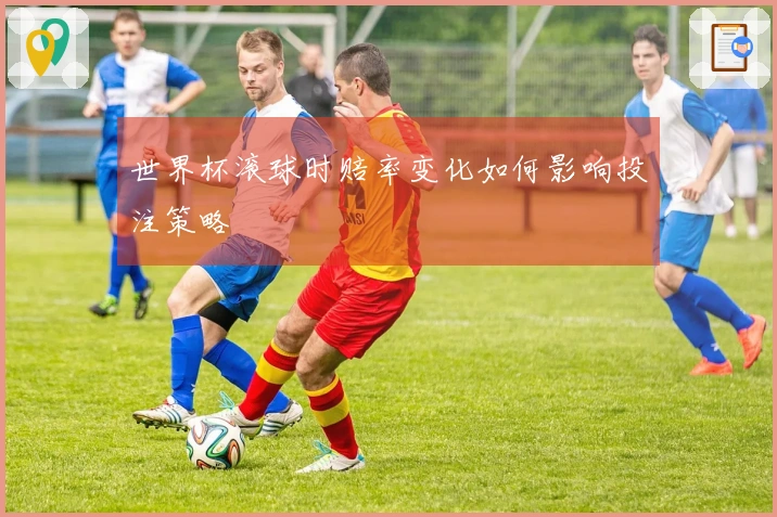 世界杯滚球时赔率变化如何影响投注策略