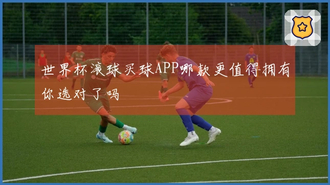 世界杯滚球买球APP哪款更值得拥有你选对了吗