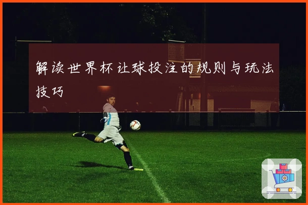 解读世界杯让球投注的规则与玩法技巧