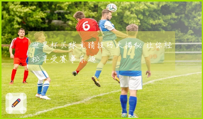 世界杯买球竞猜技巧大揭秘 让你轻松享受赛事乐趣