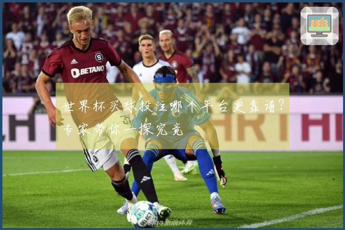 世界杯买球投注哪个平台更靠谱？专家带你一探究竟