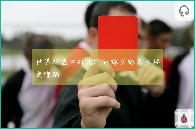 世界杯盘口对比：让球买球怎么玩更赚钱