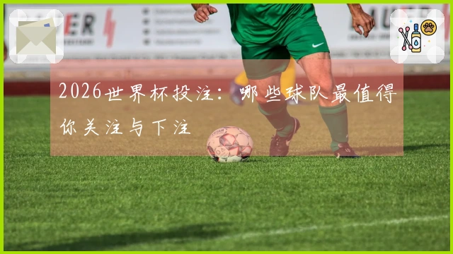 2026世界杯投注：哪些球队最值得你关注与下注