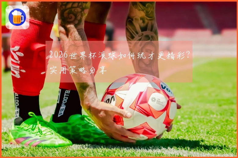 2026世界杯滚球如何玩才更精彩？实用策略分享