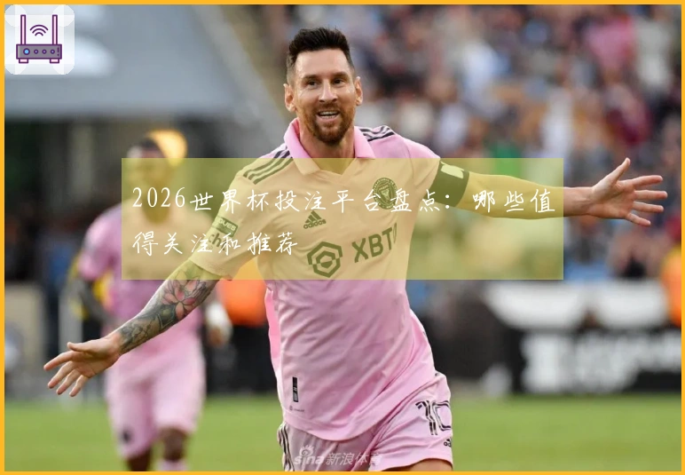 2026世界杯投注平台盘点：哪些值得关注和推荐