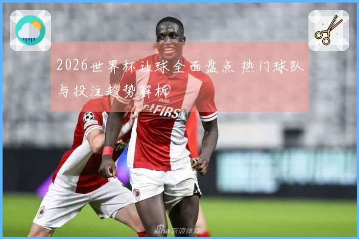 2026世界杯让球全面盘点 热门球队与投注趋势解析