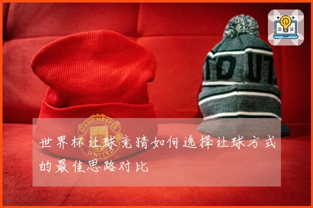 世界杯让球竞猜如何选择让球方式的最佳思路对比