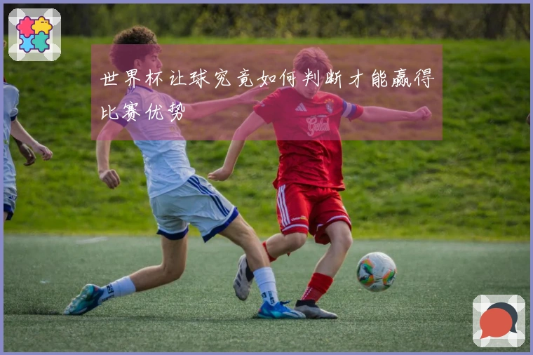 世界杯让球究竟如何判断才能赢得比赛优势
