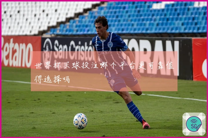 世界杯买球投注哪个平台更可靠值得选择吗