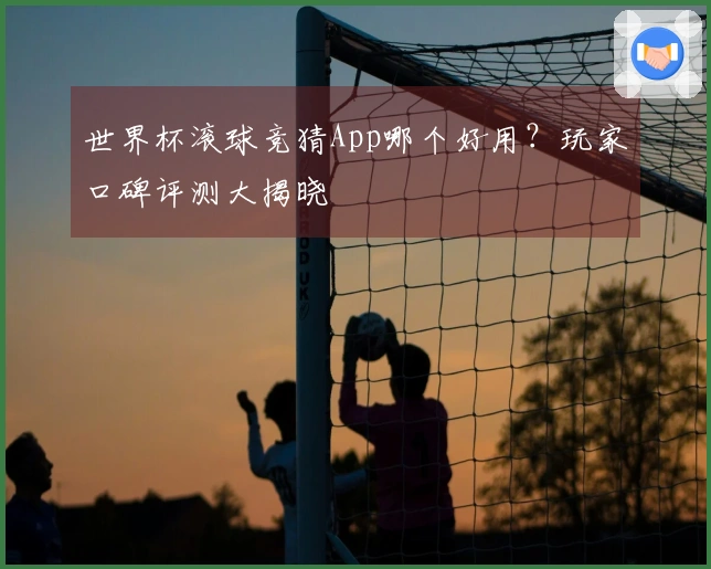 世界杯滚球竞猜App哪个好用？玩家口碑评测大揭晓