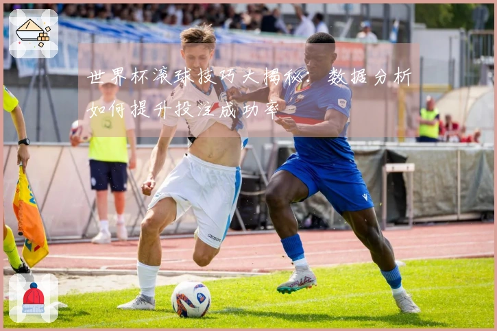 世界杯滚球技巧大揭秘：数据分析如何提升投注成功率