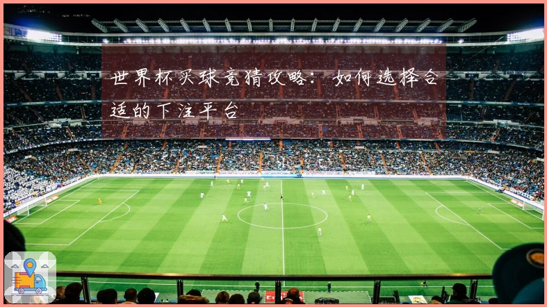 世界杯买球竞猜攻略：如何选择合适的下注平台